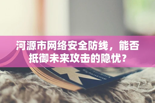 河源市网络安全防线，能否抵御未来攻击的隐忧？