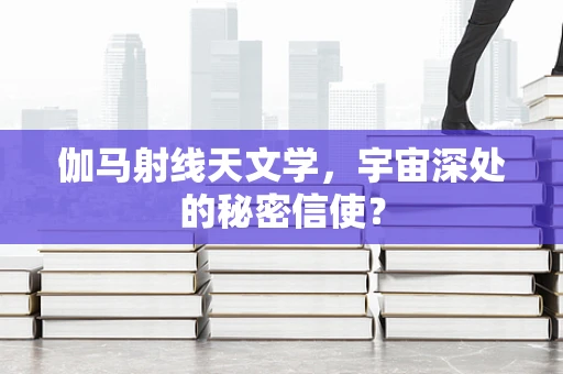 伽马射线天文学，宇宙深处的秘密信使？