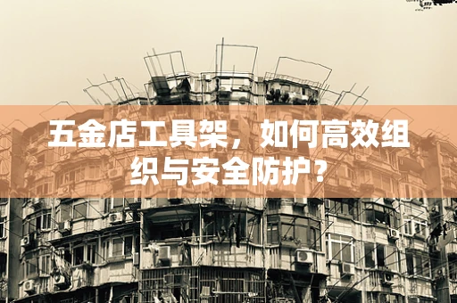 五金店工具架，如何高效组织与安全防护？