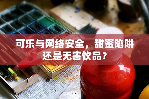 可乐与网络安全，甜蜜陷阱还是无害饮品？