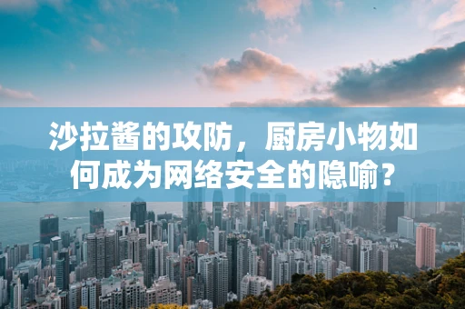 沙拉酱的攻防，厨房小物如何成为网络安全的隐喻？