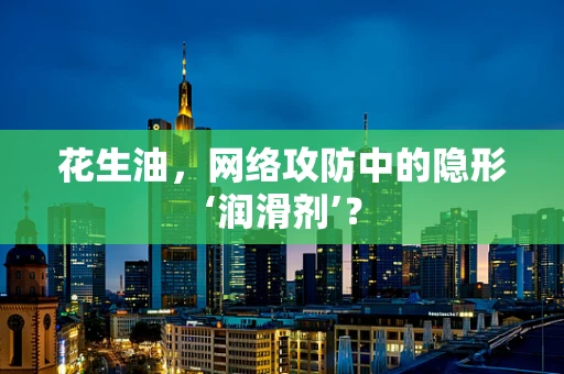 花生油，网络攻防中的隐形‘润滑剂’？