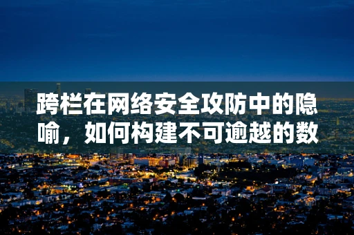 跨栏在网络安全攻防中的隐喻，如何构建不可逾越的数字防线？