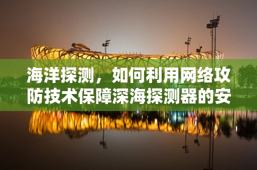 海洋探测，如何利用网络攻防技术保障深海探测器的安全？
