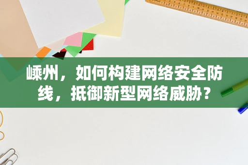 嵊州，如何构建网络安全防线，抵御新型网络威胁？