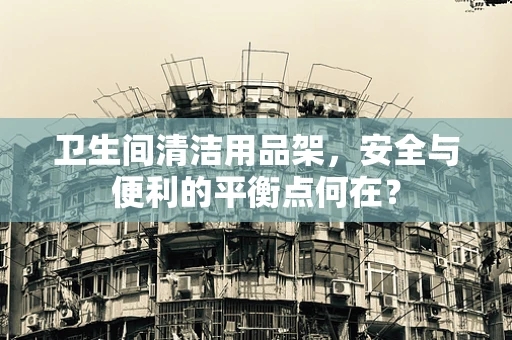 卫生间清洁用品架，安全与便利的平衡点何在？