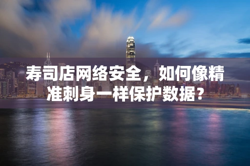 寿司店网络安全，如何像精准刺身一样保护数据？