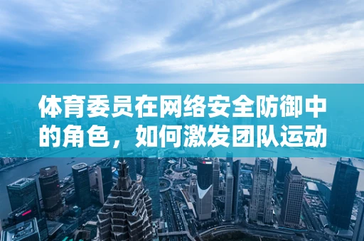 体育委员在网络安全防御中的角色，如何激发团队运动精神？