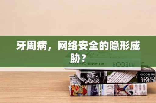 牙周病，网络安全的隐形威胁？