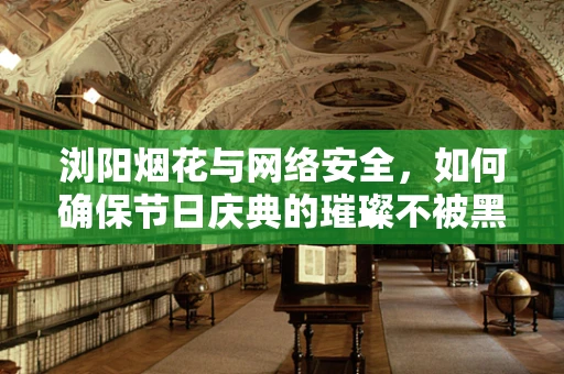浏阳烟花与网络安全，如何确保节日庆典的璀璨不被黑客‘暗淡’？