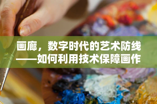 画廊，数字时代的艺术防线——如何利用技术保障画作安全？