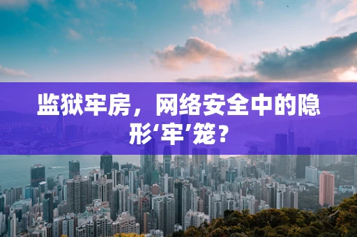 监狱牢房，网络安全中的隐形‘牢’笼？