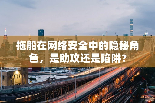 拖船在网络安全中的隐秘角色，是助攻还是陷阱？