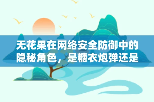 无花果在网络安全防御中的隐秘角色，是糖衣炮弹还是防御盾牌？
