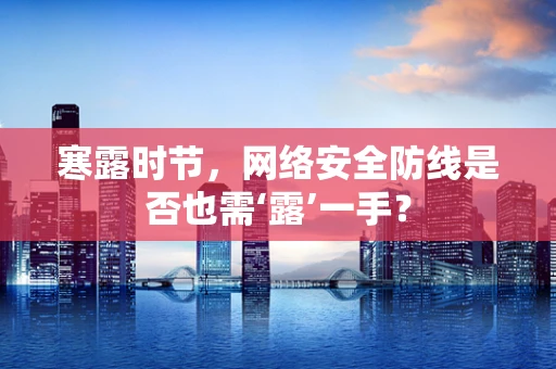 寒露时节，网络安全防线是否也需‘露’一手？
