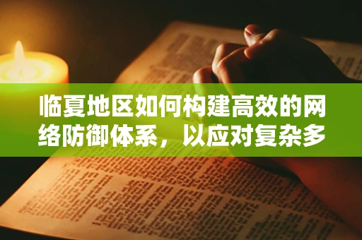 临夏地区如何构建高效的网络防御体系，以应对复杂多变的网络威胁？