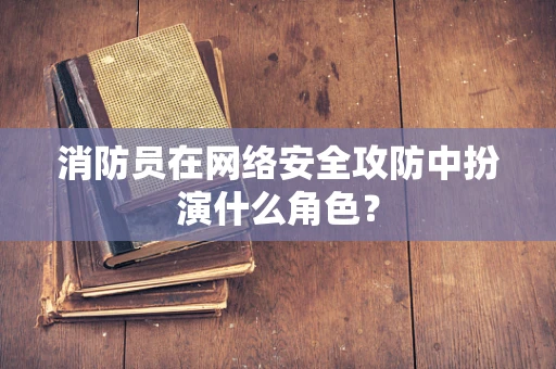 消防员在网络安全攻防中扮演什么角色？