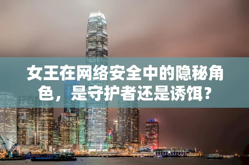 女王在网络安全中的隐秘角色，是守护者还是诱饵？