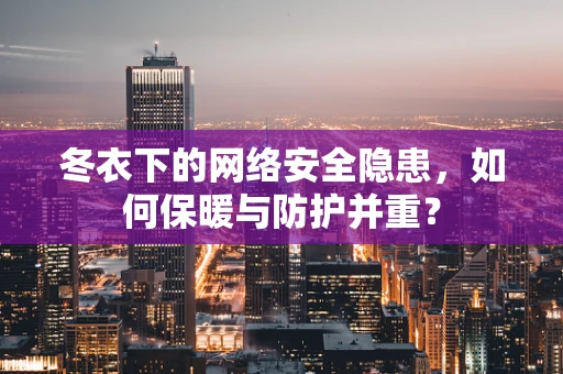冬衣下的网络安全隐患，如何保暖与防护并重？