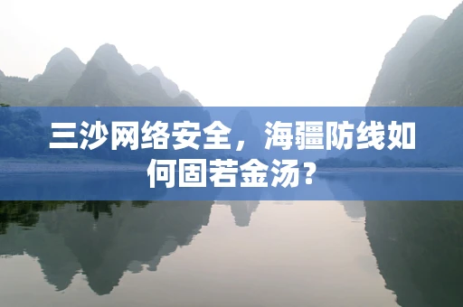 三沙网络安全，海疆防线如何固若金汤？