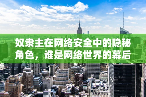 奴隶主在网络安全中的隐秘角色，谁是网络世界的幕后黑手？