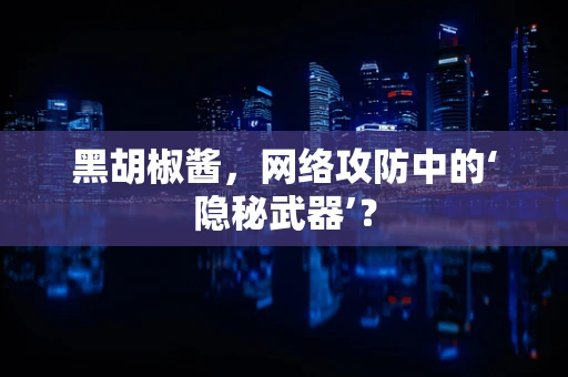 黑胡椒酱，网络攻防中的‘隐秘武器’？