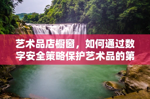 艺术品店橱窗，如何通过数字安全策略保护艺术品的第一印象？