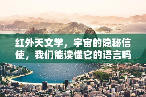 红外天文学，宇宙的隐秘信使，我们能读懂它的语言吗？