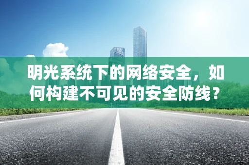 明光系统下的网络安全，如何构建不可见的安全防线？