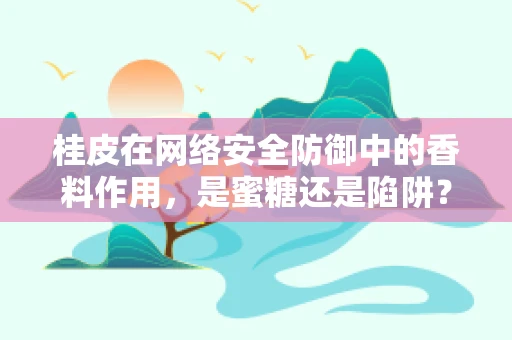 桂皮在网络安全防御中的香料作用，是蜜糖还是陷阱？