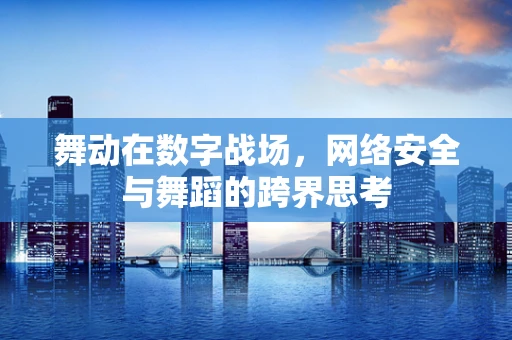 舞动在数字战场，网络安全与舞蹈的跨界思考