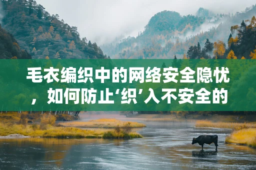 毛衣编织中的网络安全隐忧，如何防止‘织’入不安全的代码？