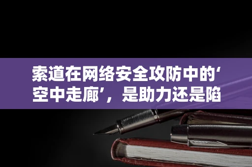 索道在网络安全攻防中的‘空中走廊’，是助力还是陷阱？