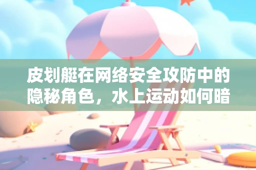 皮划艇在网络安全攻防中的隐秘角色，水上运动如何暗喻数据安全？