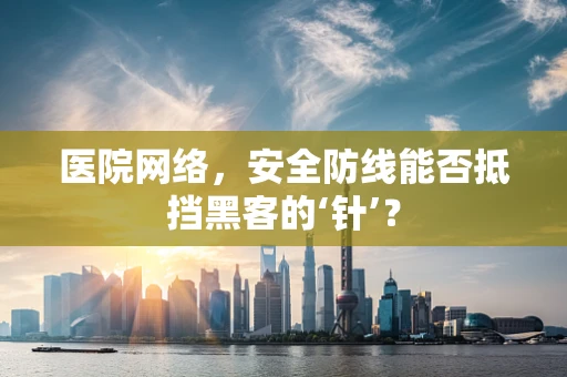 医院网络，安全防线能否抵挡黑客的‘针’？