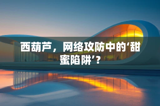 西葫芦，网络攻防中的‘甜蜜陷阱’？