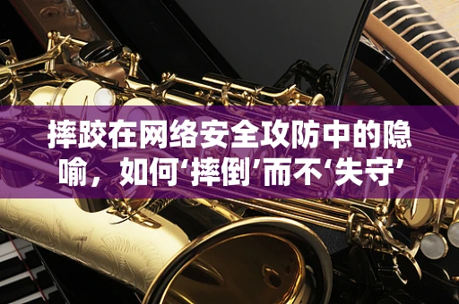 摔跤在网络安全攻防中的隐喻，如何‘摔倒’而不‘失守’？