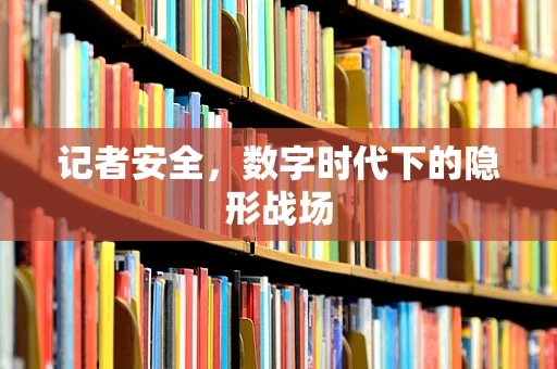记者安全，数字时代下的隐形战场