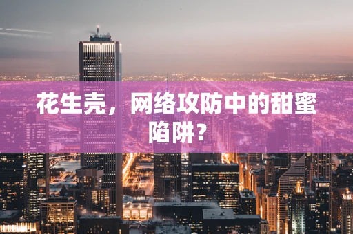 花生壳，网络攻防中的甜蜜陷阱？