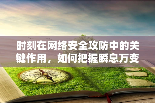 时刻在网络安全攻防中的关键作用，如何把握瞬息万变的威胁？