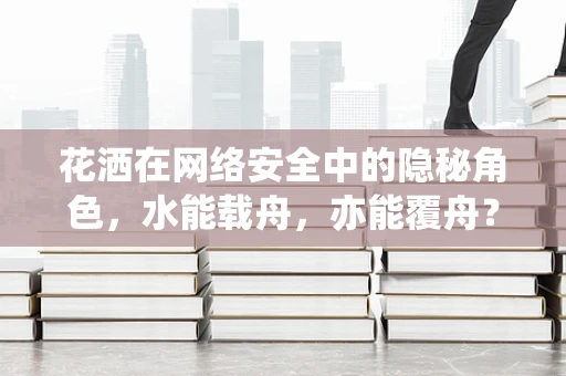 花洒在网络安全中的隐秘角色，水能载舟，亦能覆舟？