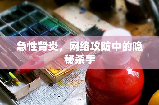 急性肾炎，网络攻防中的隐秘杀手