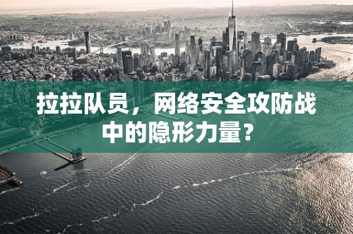 拉拉队员，网络安全攻防战中的隐形力量？