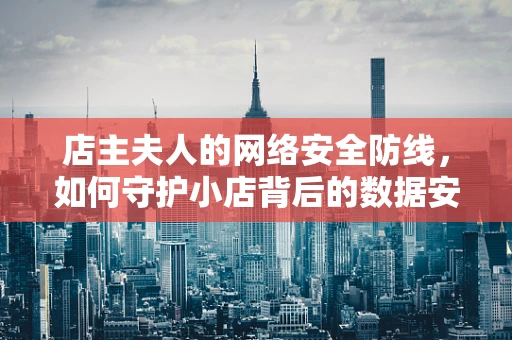 店主夫人的网络安全防线，如何守护小店背后的数据安全？