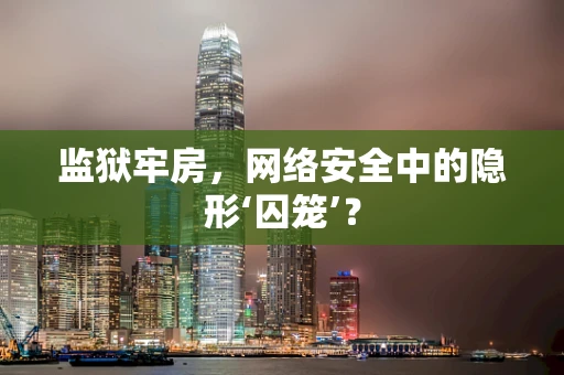 监狱牢房，网络安全中的隐形‘囚笼’？