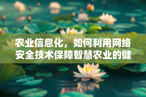 农业信息化，如何利用网络安全技术保障智慧农业的健康发展？