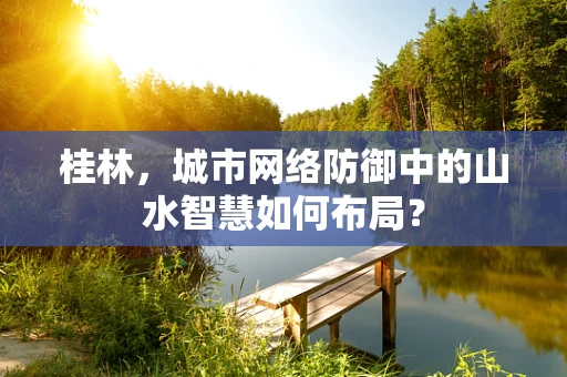 桂林，城市网络防御中的山水智慧如何布局？