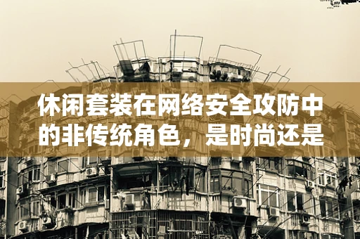 休闲套装在网络安全攻防中的非传统角色，是时尚还是安全防线？