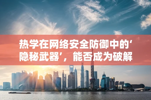 热学在网络安全防御中的‘隐秘武器’，能否成为破解密码的新钥匙？