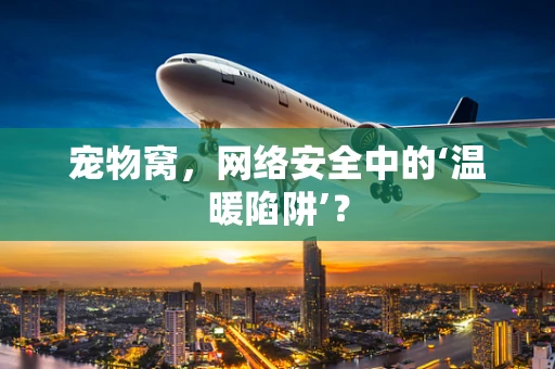 宠物窝，网络安全中的‘温暖陷阱’？